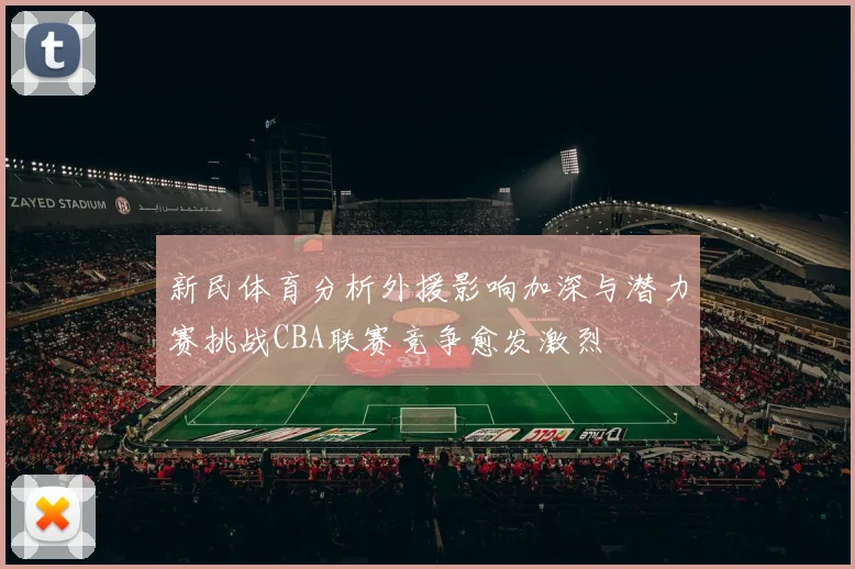 新民体育分析外援影响加深与潜力赛挑战CBA联赛竞争愈发激烈