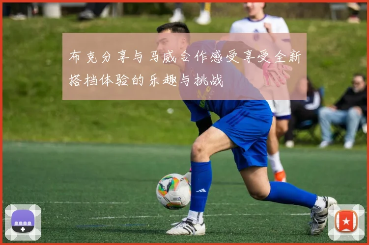 布克分享与马威合作感受享受全新搭档体验的乐趣与挑战