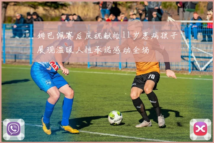 姆巴佩赛后庆祝献给11岁患病孩子展现温暖人性承诺感动全场
