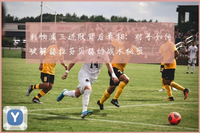 利物浦三连败背后真相：对手如何破解赫拉芬贝赫的战术秘密