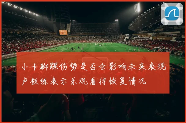 小卡脚踝伤势是否会影响未来表现卢教练表示乐观看待恢复情况