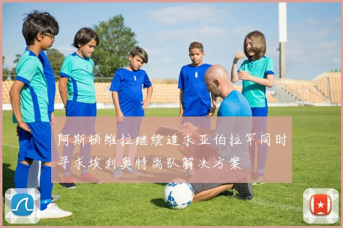 阿斯顿维拉继续追求亚伯拉罕同时寻求埃利奥特离队解决方案