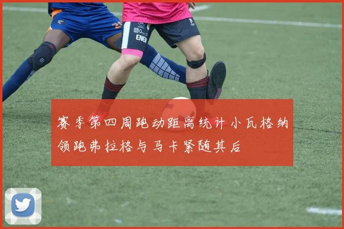 赛季第四周跑动距离统计小瓦格纳领跑弗拉格与马卡紧随其后