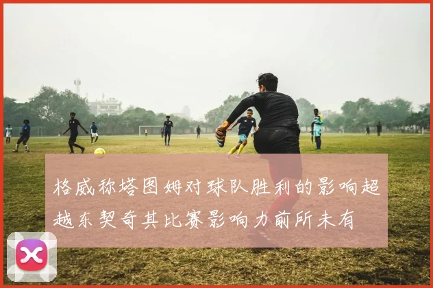 格威称塔图姆对球队胜利的影响超越东契奇其比赛影响力前所未有