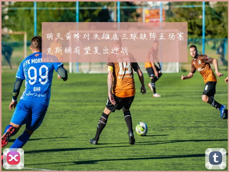 明天黄蜂对决雄鹿三球缺阵五场塞克斯顿有望复出迎战