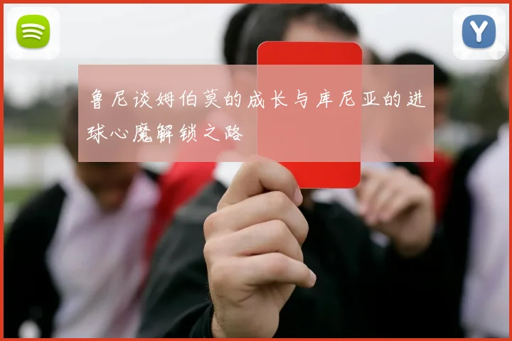 鲁尼谈姆伯莫的成长与库尼亚的进球心魔解锁之路