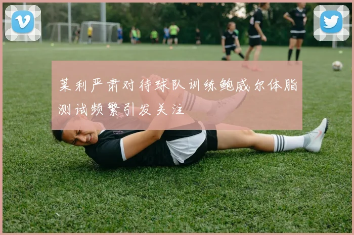 莱利严肃对待球队训练鲍威尔体脂测试频繁引发关注