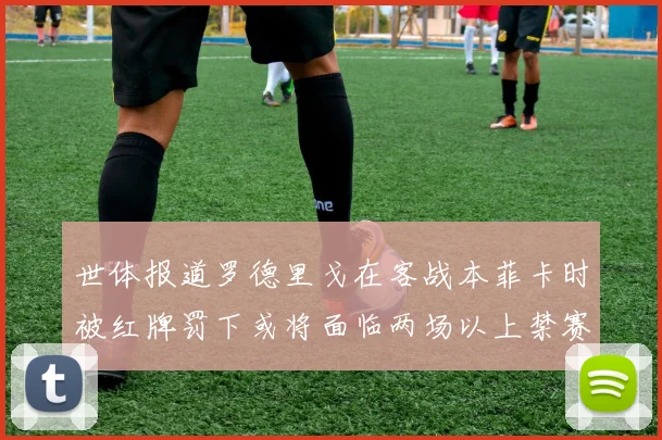 世体报道罗德里戈在客战本菲卡时被红牌罚下或将面临两场以上禁赛处罚