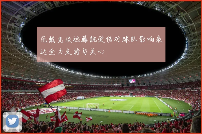 范戴克谈远藤航受伤对球队影响表达全力支持与关心