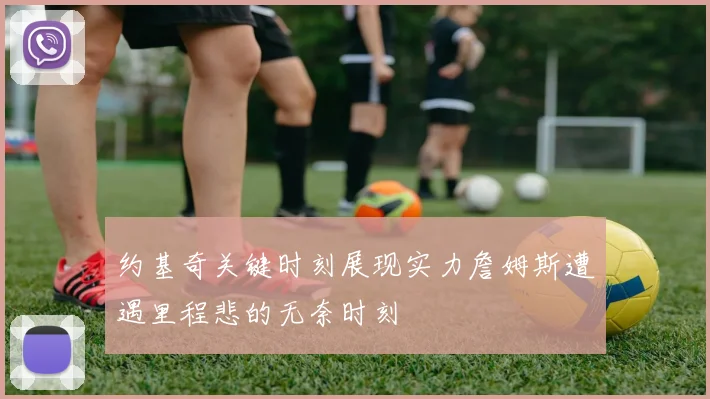 约基奇关键时刻展现实力詹姆斯遭遇里程悲的无奈时刻