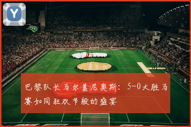 巴黎队长马尔基尼奥斯：5-0大胜马赛如同狂欢节般的盛宴