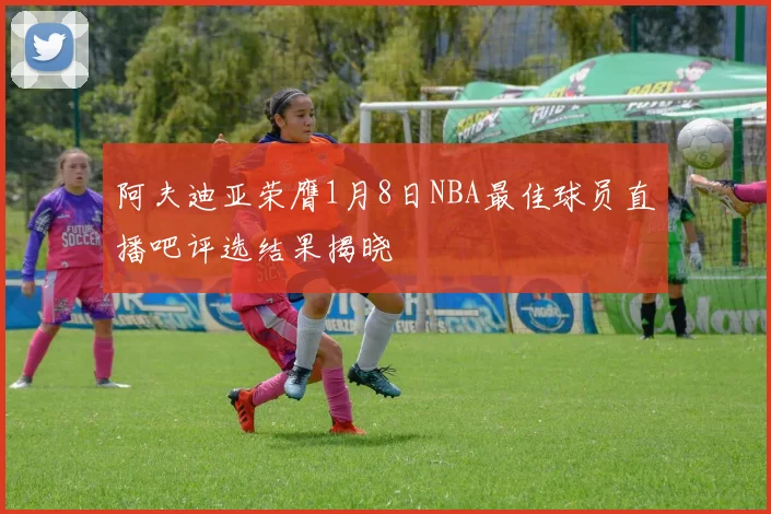 阿夫迪亚荣膺1月8日NBA最佳球员直播吧评选结果揭晓
