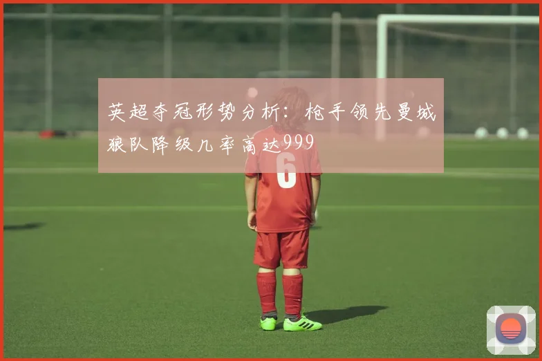 英超夺冠形势分析：枪手领先曼城狼队降级几率高达999