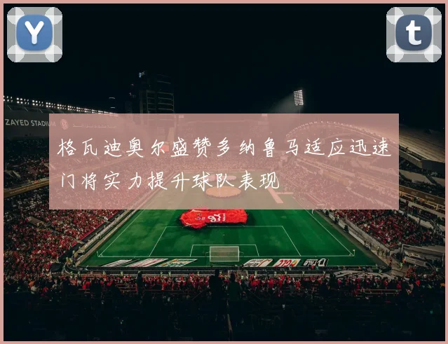 格瓦迪奥尔盛赞多纳鲁马适应迅速门将实力提升球队表现