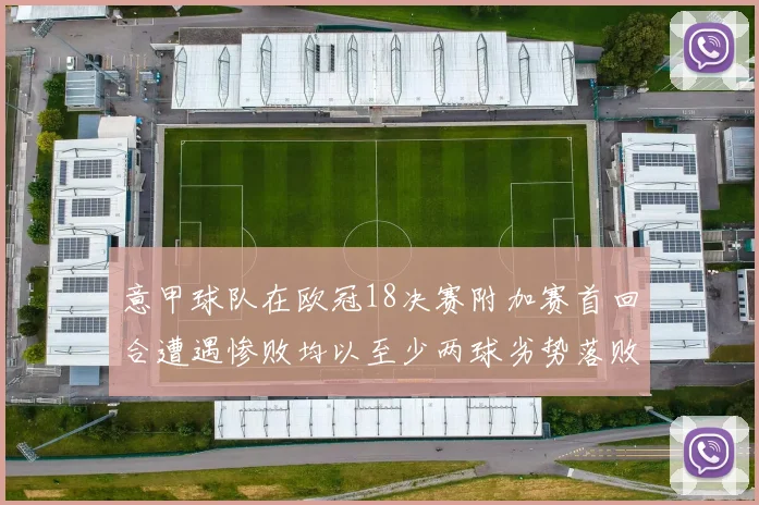 意甲球队在欧冠18决赛附加赛首回合遭遇惨败均以至少两球劣势落败