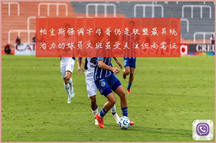 帕金斯强调字母哥仍是联盟最具统治力的球员文班虽受关注但尚需证明自己