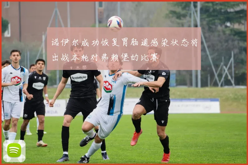 诺伊尔成功恢复胃肠道感染状态将出战本轮对弗赖堡的比赛