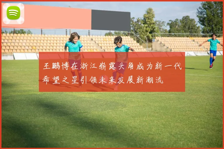 王鹏博在浙江崭露头角成为新一代希望之星引领未来发展新潮流