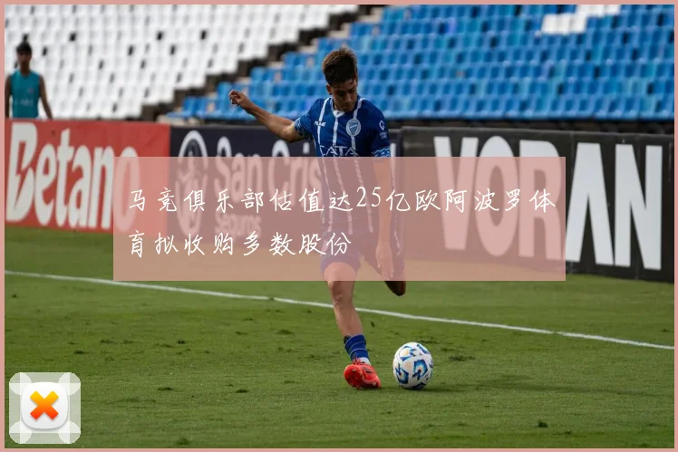 马竞俱乐部估值达25亿欧阿波罗体育拟收购多数股份