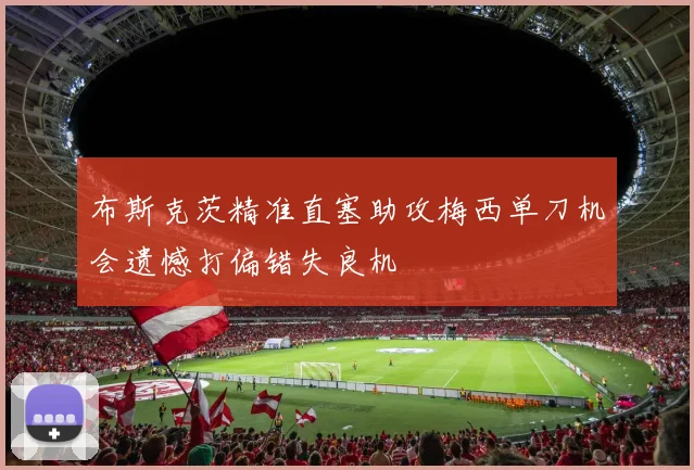 布斯克茨精准直塞助攻梅西单刀机会遗憾打偏错失良机