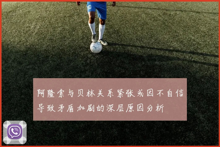 阿隆索与贝林关系紧张或因不自信导致矛盾加剧的深层原因分析