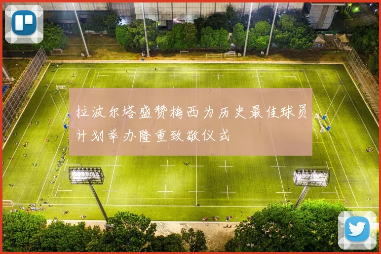 拉波尔塔盛赞梅西为历史最佳球员计划举办隆重致敬仪式