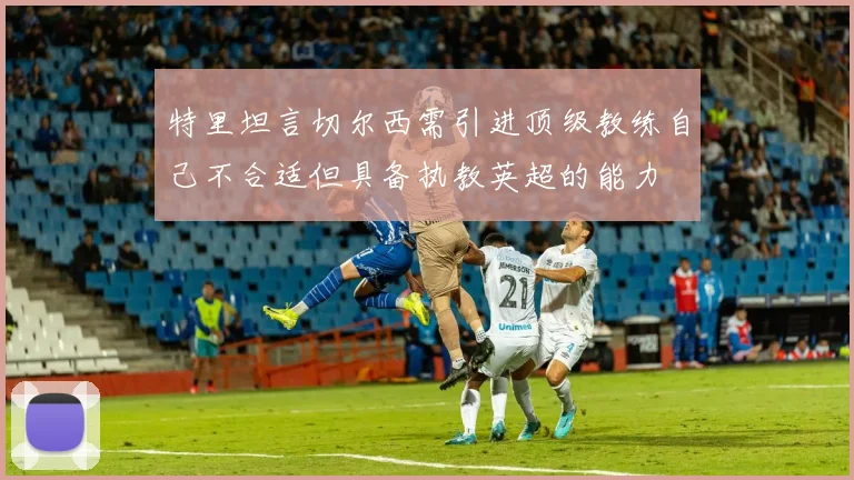 特里坦言切尔西需引进顶级教练自己不合适但具备执教英超的能力