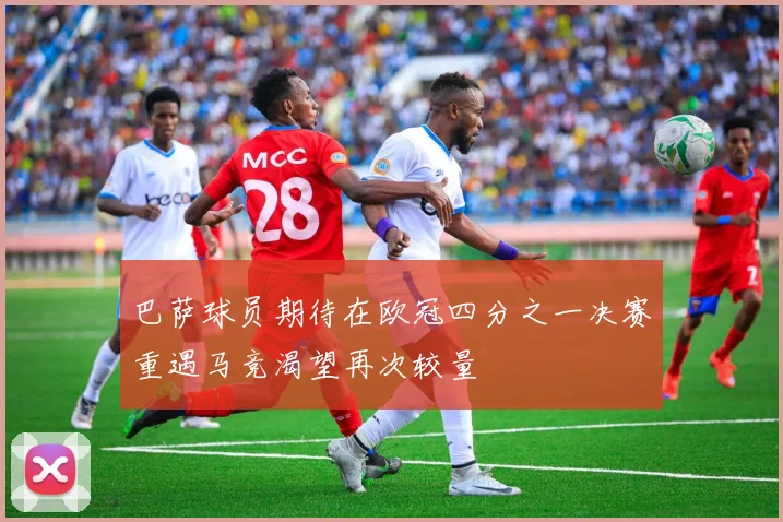 巴萨球员期待在欧冠四分之一决赛重遇马竞渴望再次较量