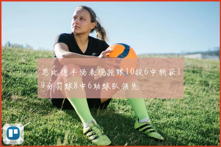 恩比德半场表现抢眼10投6中斩获19分罚球8中6助球队领先