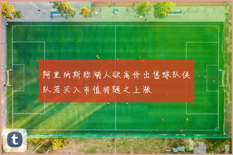 阿里纳斯称湖人欲高价出售球队侠队若买入市值将随之上涨