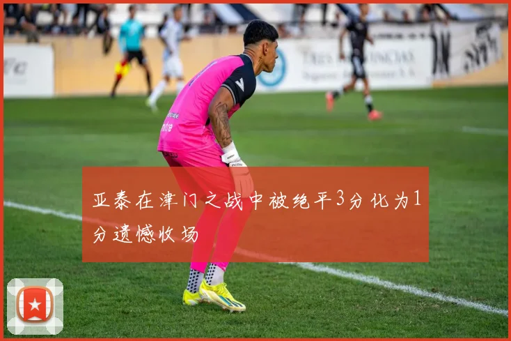 亚泰在津门之战中被绝平3分化为1分遗憾收场