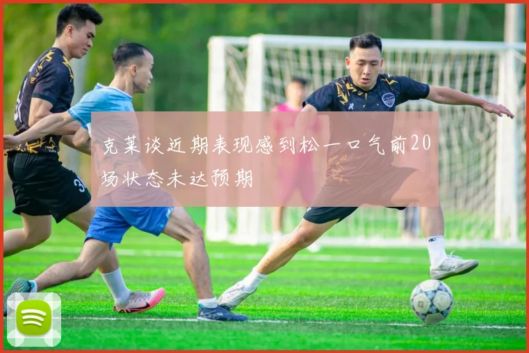 克莱谈近期表现感到松一口气前20场状态未达预期