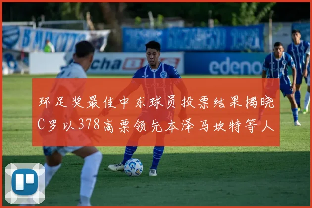 环足奖最佳中东球员投票结果揭晓C罗以378高票领先本泽马坎特等人