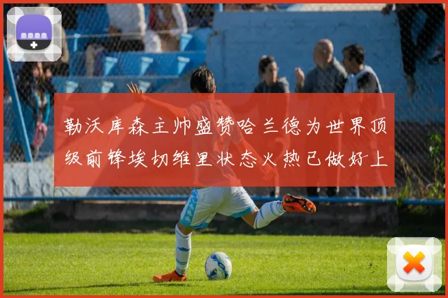 勒沃库森主帅盛赞哈兰德为世界顶级前锋埃切维里状态火热已做好上场准备
