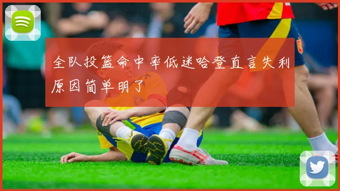 全队投篮命中率低迷哈登直言失利原因简单明了