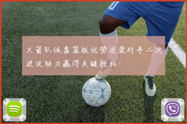火箭队依靠篮板优势逆袭对手二次进攻助力赢得关键胜利