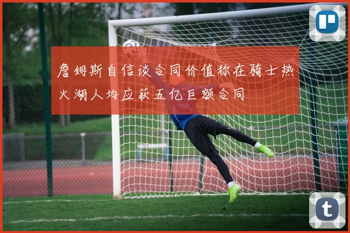 詹姆斯自信谈合同价值称在骑士热火湖人均应获五亿巨额合同