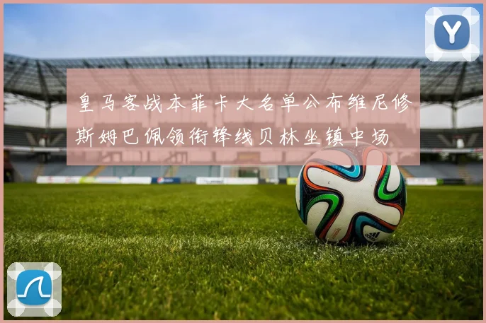 皇马客战本菲卡大名单公布维尼修斯姆巴佩领衔锋线贝林坐镇中场
