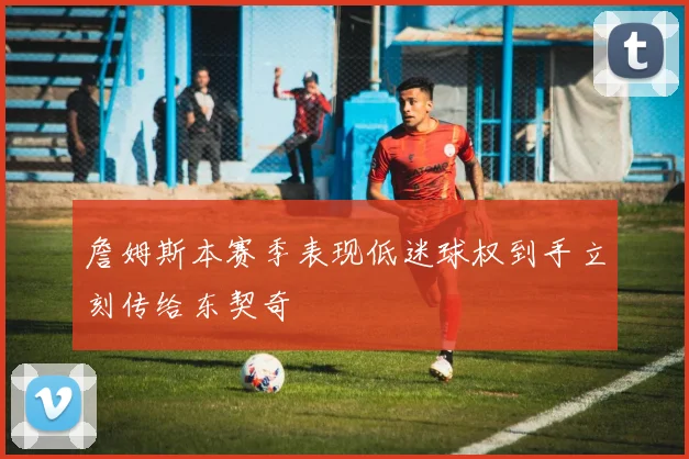詹姆斯本赛季表现低迷球权到手立刻传给东契奇
