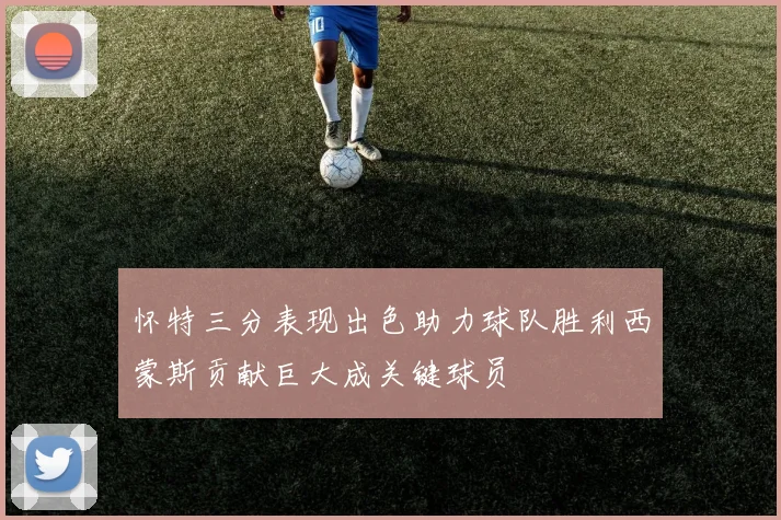 怀特三分表现出色助力球队胜利西蒙斯贡献巨大成关键球员